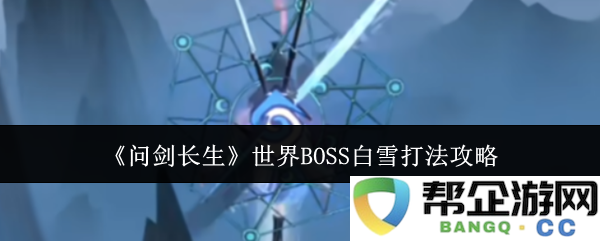 《问剑长生》世界BOSS白雪战斗技巧详细解析与攻略