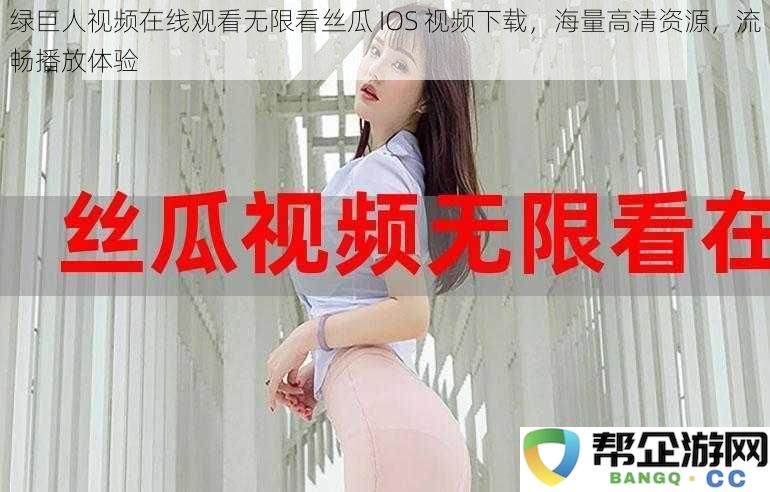 畅享无限观看绿巨人视频丝瓜 IOS 下载，海量高清资源带来流畅视听体验