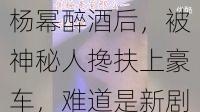 杨幂深夜醉酒，被神秘人扶进奢华跑车，是在为新剧造势吗？