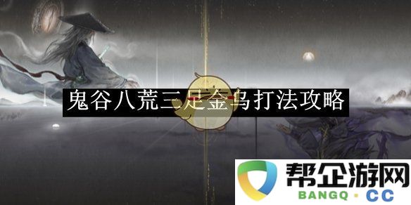 《鬼谷八荒》三足金乌战斗技巧全面解析与攻略分享