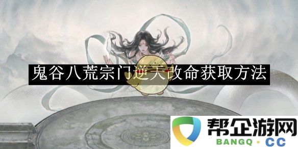 《鬼谷八荒》宗门逆天改命的详细获取方式与步骤解析