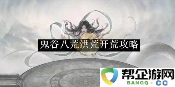 《鬼谷八荒》洪荒探索新手指南与开荒技巧分享