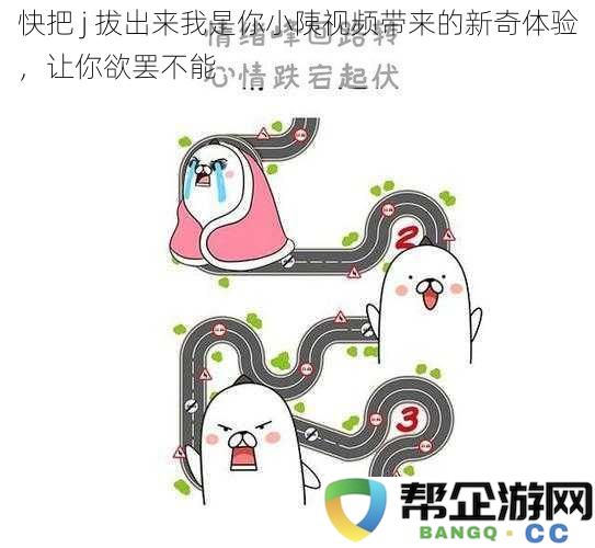 快来体验 j 拔出的乐趣，令人上瘾的小䧅视频新感受等你发现