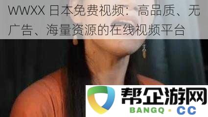 WWXX 日本免费视频网：提供高品质、无广告、丰富多样的在线视频资源平台