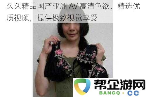 久久精品国产亚洲 AV 高清频率，精挑细选视频，带来无与伦比的视觉盛宴