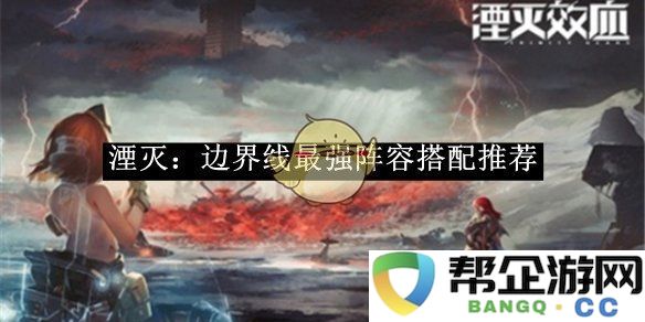 《湮灭：边界线》最佳角色组合及搭配策略分析