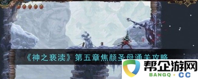 《神之亵渎》第五章焦颜圣母攻略及通关技巧详解