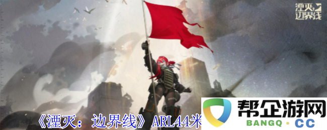 《湮灭：边界线》ARL44米莱迪全新技能详细解析与搭配指南