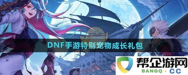 《DNF手游》专属宠物成长礼包详细介绍与获取方式