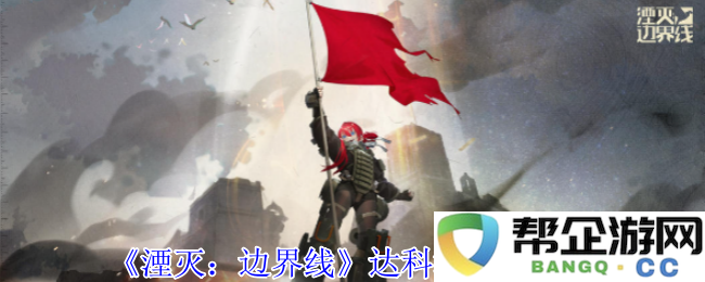 《湮灭：边界线》达科塔职业技能详解与玩法介绍