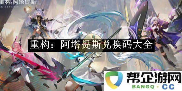 《重构：阿塔提斯》全新兑换码汇总与使用攻略