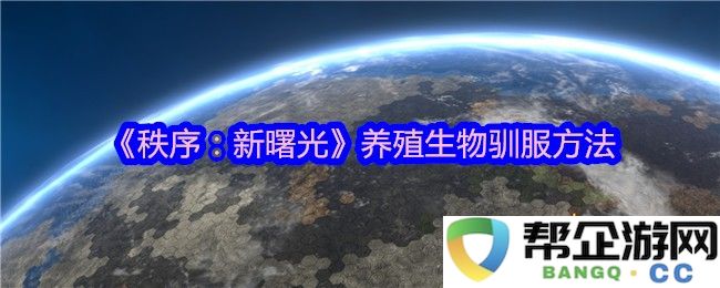 《秩序：新曙光》中的生物驯养技巧与养殖方法详解