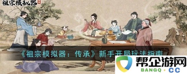 《祖宗模拟器：传承》新玩家初始玩法全面解析与攻略