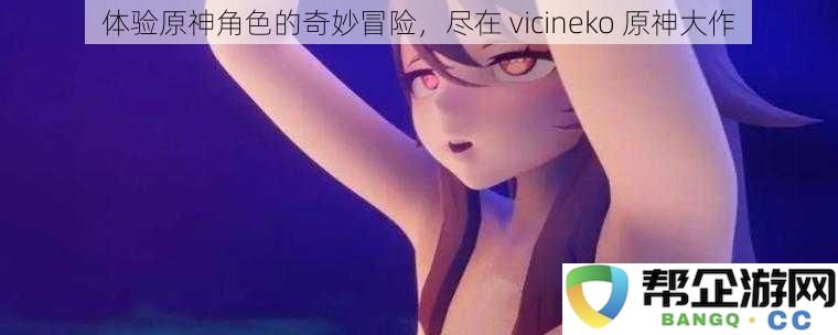 体验原神角色的奇妙冒险，尽在 vicineko 原神大作