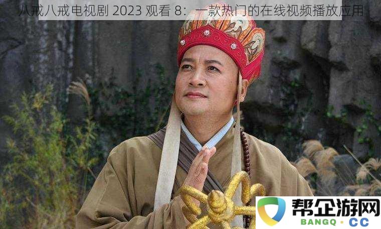 八戒八戒电视剧 2023 观看 8：一款热门的在线视频播放应用