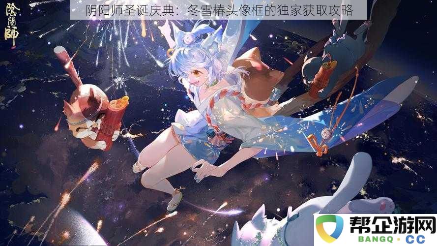 阴阳师圣诞庆典：冬雪椿头像框的独家获取攻略