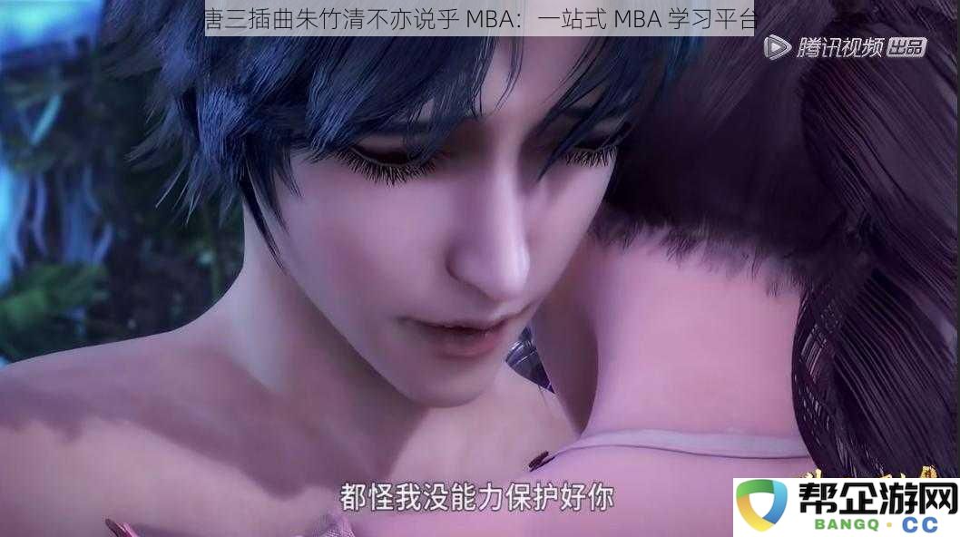 唐三插曲朱竹清不亦说乎 MBA：一站式 MBA 学习平台