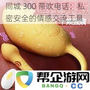 同城 300 带吹电话：私密安全的情感交流工具