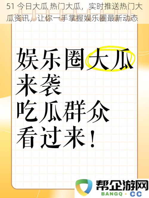 51今日大瓜热门大瓜，实时推送热门大瓜资讯，让你一手掌握娱乐圈最新动态