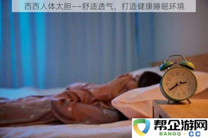 西西人体太极致——舒适透气，营造理想健康睡眠氛围