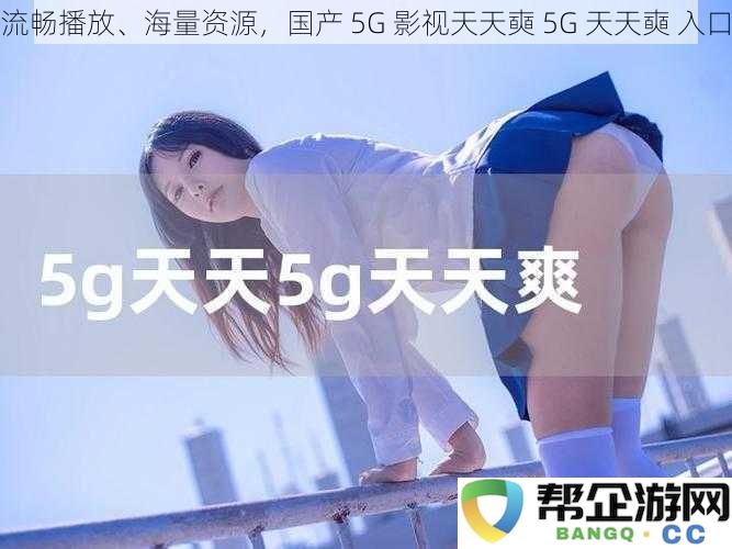 流畅播放、海量资源，国产 5G 影视天天奭 5G 天天奭 入口