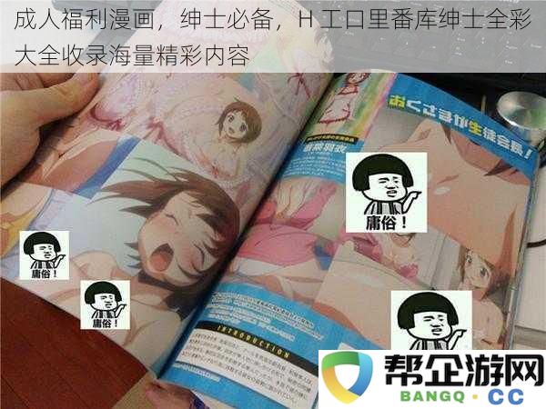 成人福利漫画，绅士必备，H 工口里番库绅士全彩大全收录海量精彩内容