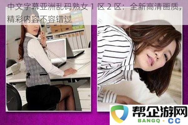 中文字幕亚洲乱码熟女 1 区 2 区：全新高清画质，精彩内容不容错过