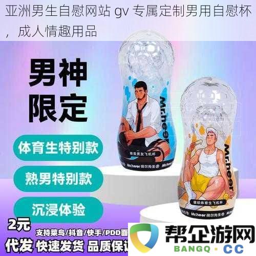 亚洲男性专属自慰杯，gv定制成人情趣用品，享受独特的私人时光