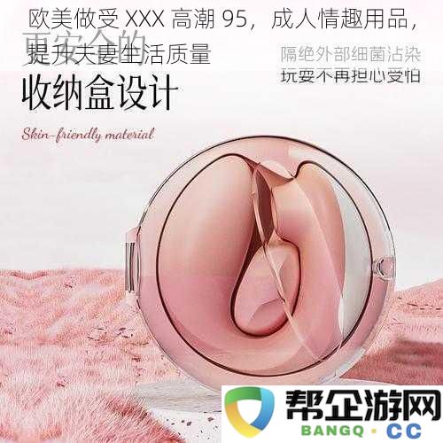 欧美受欢迎的XXX高潮95，情趣用品助力提升夫妻生活幸福感