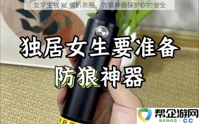 女学生遭遇 Xc 熊扒衣事件，防狼神器助力女性安全保护