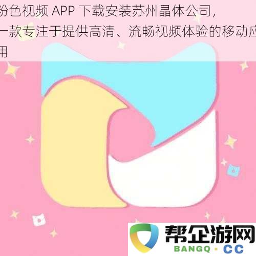 苏州晶体公司推出全新粉色视频 APP，专注于为用户提供高清流畅的视频享受与下载体验