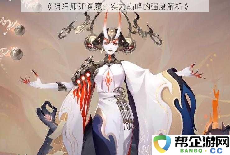 《阴阳师SP阎魔：强度全面解析与实力巅峰的深度探讨》