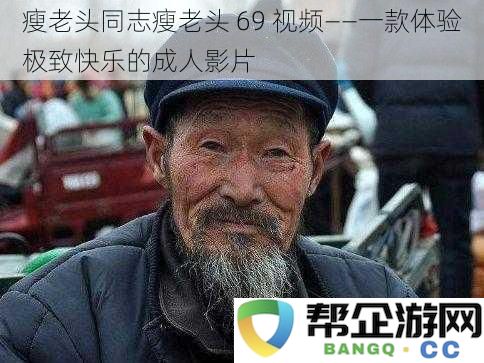 体验极致快乐的成人影片：瘦老头与瘦老头69精彩视频