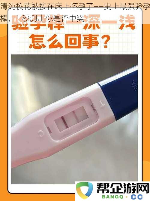 校园女神意外被困床上怀孕揭秘——超强验孕棒，一秒钟检测你是否幸运中奖