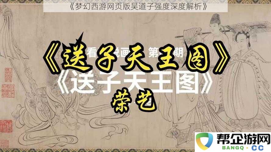 《梦幻西游网页版中吴道子的实力全面解析与深度评估》