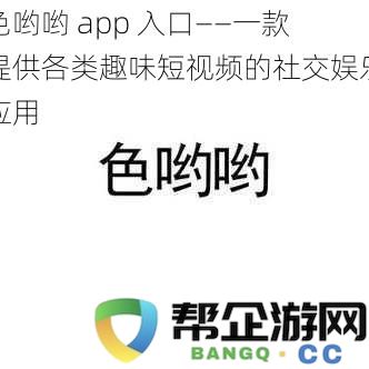 色哟哟app入口——一款提供各类趣味短视频的社交娱乐应用