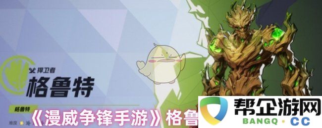 《漫威争锋手游》格鲁特技能详细解析与技巧介绍