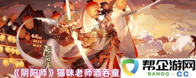 《阴阳师》猫咪老师酒吞童子专属套装获取攻略详解