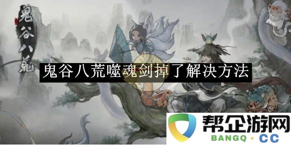 《鬼谷八荒》噬魂剑掉落问题的详细解决方案与攻略分享