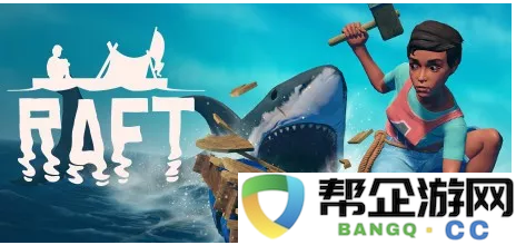 《Raft》游戏的设计理念与创作过程揭秘——设计师的情感历程