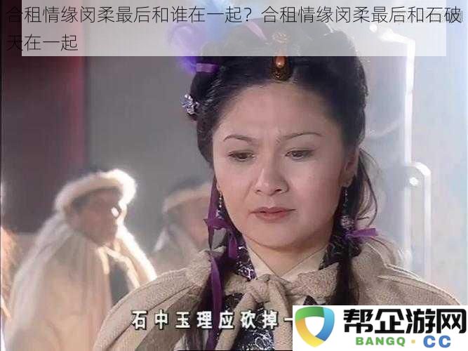 合租情缘闵柔最后和谁在一起？合租情缘闵柔最后和石破天在一起