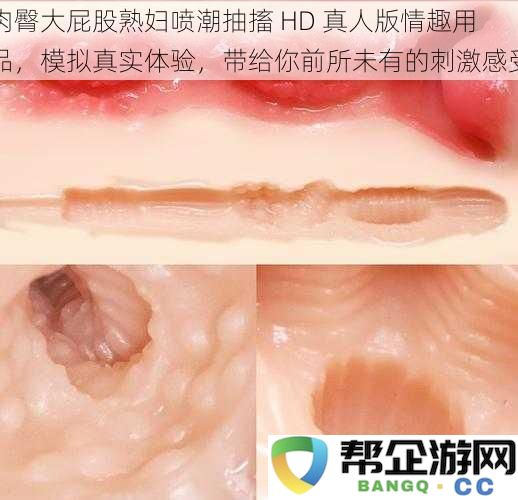 肉臀大屁股熟妇喷潮抽搐 HD 真人版情趣用品，模拟真实体验，带给你前所未有的刺激感受