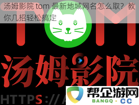 汤姆影院 tom 最新地域网名怎么取？教你几招轻松搞定