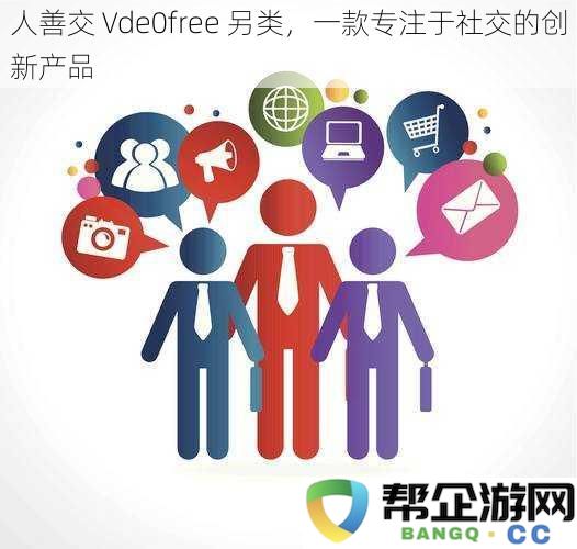 人善交 Vde0free 另类，一款专注于社交的创新产品