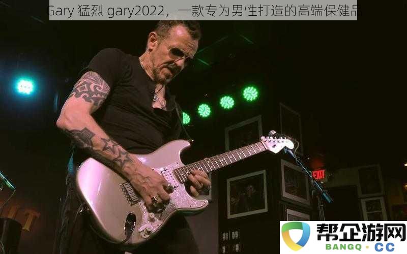 Gary 猛烈 gary2022，一款专为男性打造的高端保健品