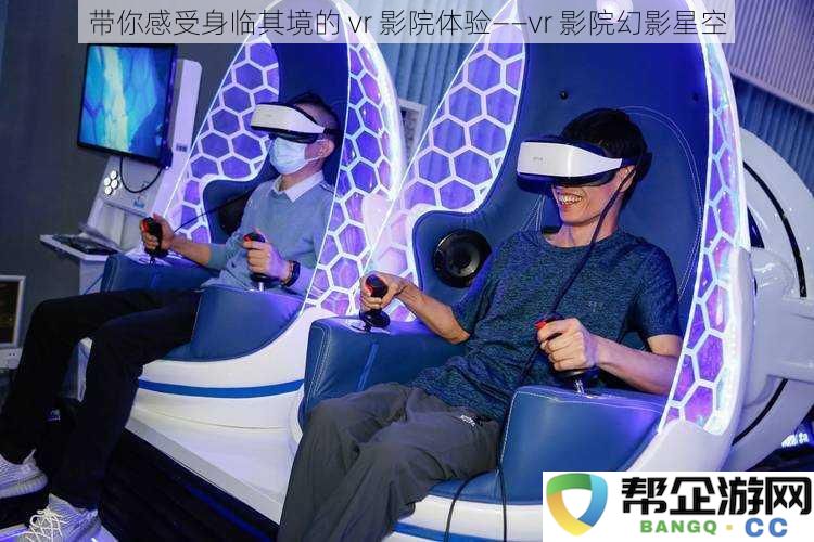 带你感受身临其境的 vr 影院体验——vr 影院幻影星空