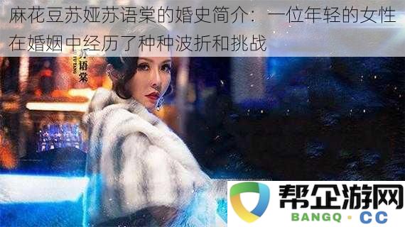 麻花豆苏娅苏语棠的婚姻历程概述：年轻女性在婚姻中遭遇的挫折与挑战