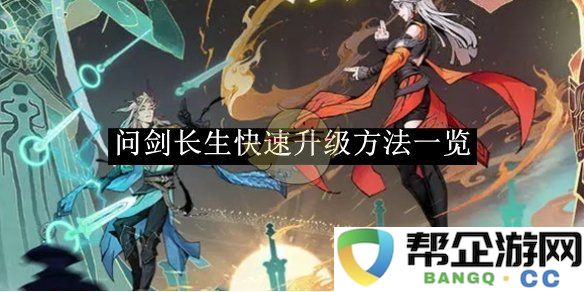 《问剑长生》提升角色等级的全面攻略与技巧分享