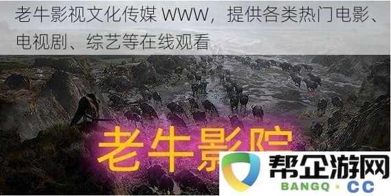 老牛影视文化传媒WWW，汇聚热门电影、电视剧、综艺节目让您畅享在线观影体验