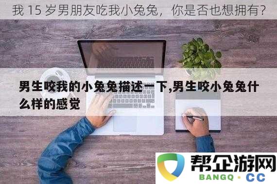 我 15 岁的男朋友跟我分享他的兔兔，你是否也想体验这种甜蜜？